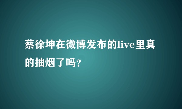 蔡徐坤在微博发布的live里真的抽烟了吗？