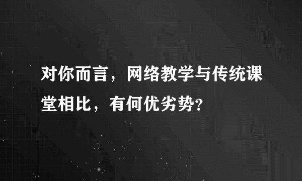 对你而言，网络教学与传统课堂相比，有何优劣势？