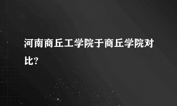 河南商丘工学院于商丘学院对比?