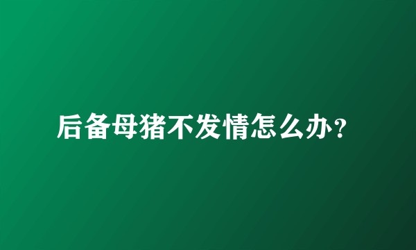 后备母猪不发情怎么办？