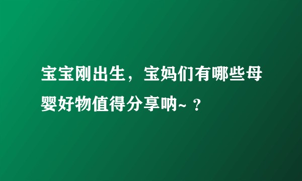 宝宝刚出生，宝妈们有哪些母婴好物值得分享呐~ ？