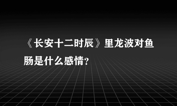 《长安十二时辰》里龙波对鱼肠是什么感情？