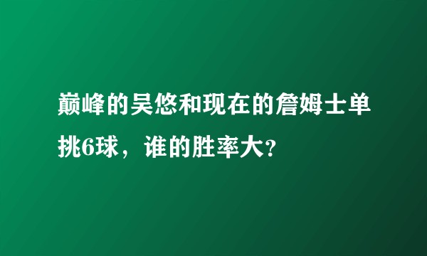 巅峰的吴悠和现在的詹姆士单挑6球，谁的胜率大？