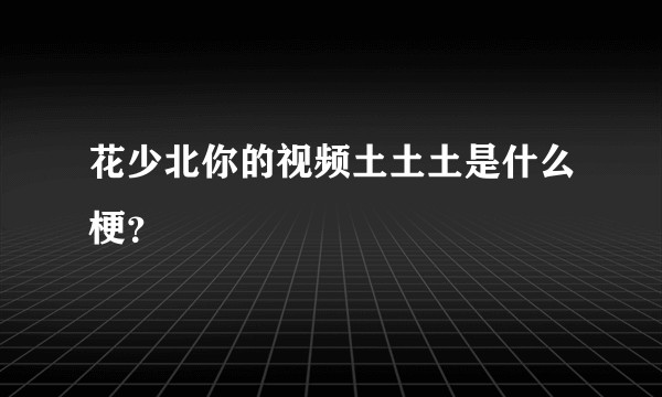 花少北你的视频土土土是什么梗？