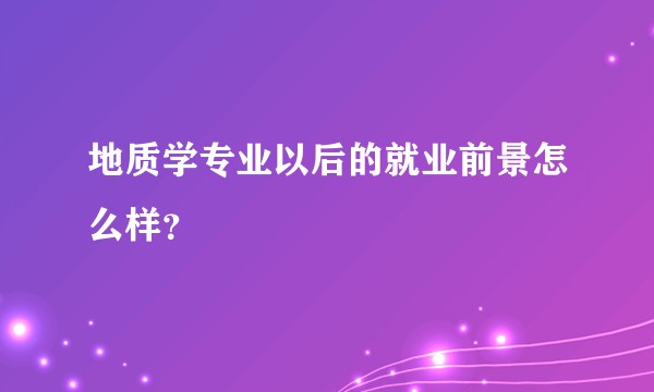 地质学专业以后的就业前景怎么样？