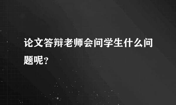 论文答辩老师会问学生什么问题呢?