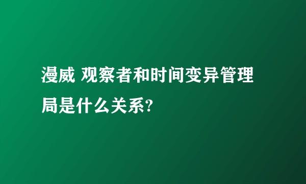 漫威 观察者和时间变异管理局是什么关系?