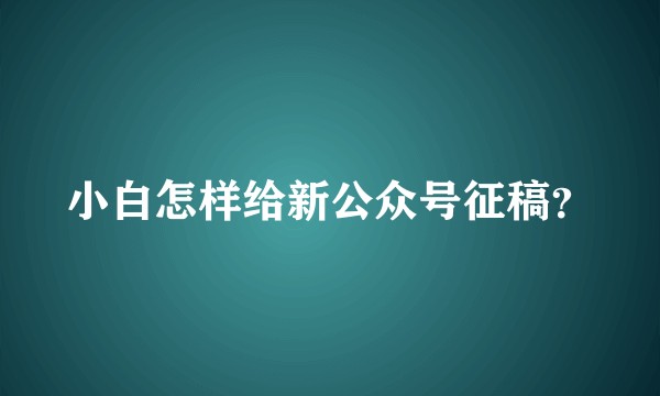 小白怎样给新公众号征稿？