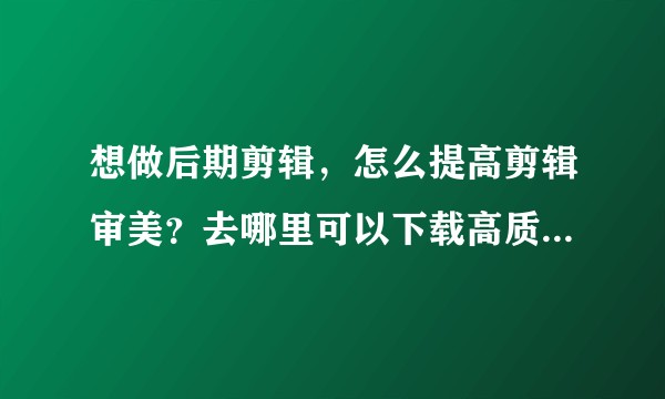 想做后期剪辑，怎么提高剪辑审美？去哪里可以下载高质量视频？