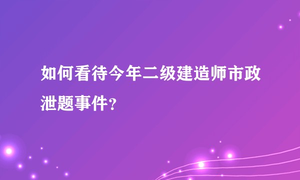 如何看待今年二级建造师市政泄题事件?