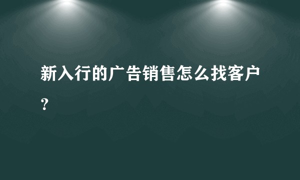 新入行的广告销售怎么找客户？