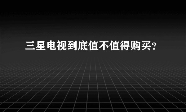 三星电视到底值不值得购买？