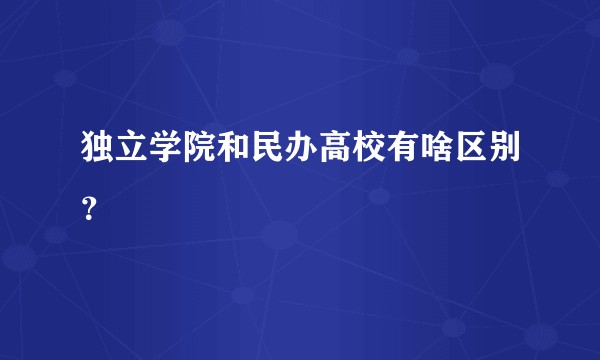 独立学院和民办高校有啥区别?