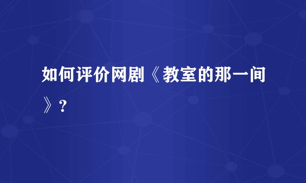 如何评价网剧《教室的那一间》？