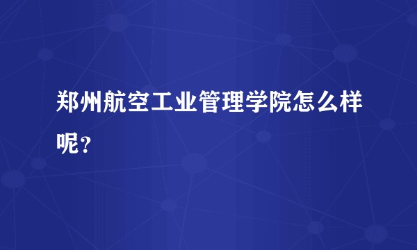 郑州航空工业管理学院怎么样呢？