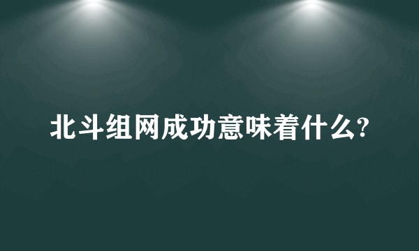 北斗组网成功意味着什么?