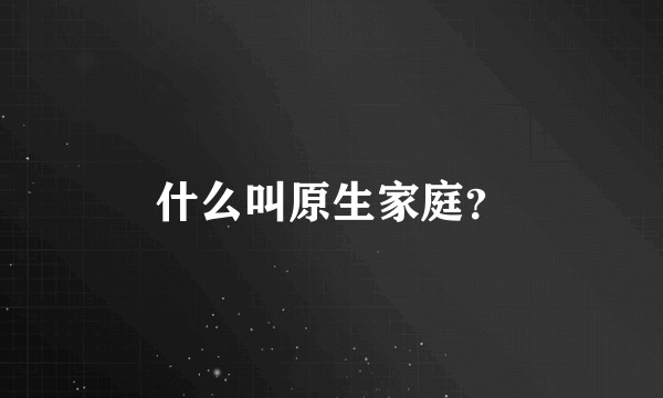 什么叫原生家庭？