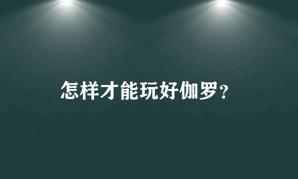 怎样才能玩好伽罗？