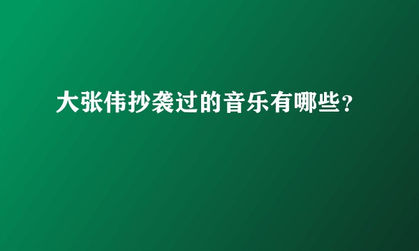 大张伟抄袭过的音乐有哪些？