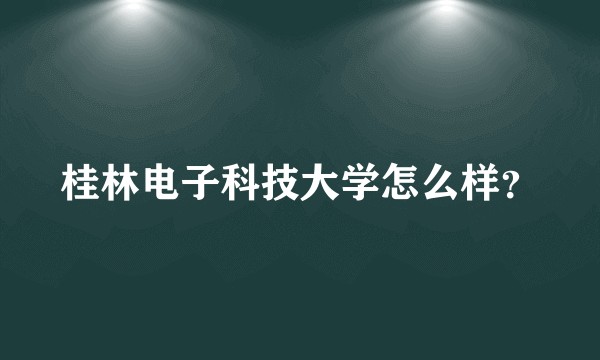 桂林电子科技大学怎么样?