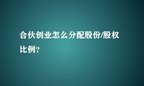 合伙创业怎么分配股份/股权比例？