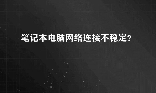 笔记本电脑网络连接不稳定？