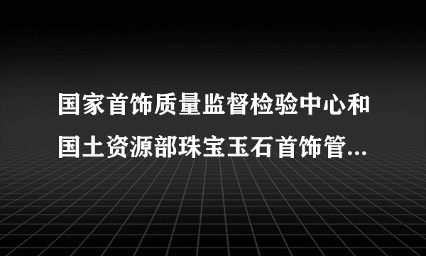 国家首饰质量监督检验中心和国土资源部珠宝玉石首饰管理中心哪个是真的？