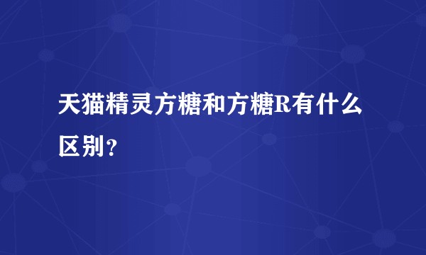 天猫精灵方糖和方糖R有什么区别？