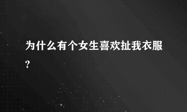 为什么有个女生喜欢扯我衣服?