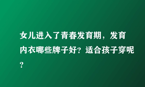 女儿进入了青春发育期，发育内衣哪些牌子好？适合孩子穿呢？