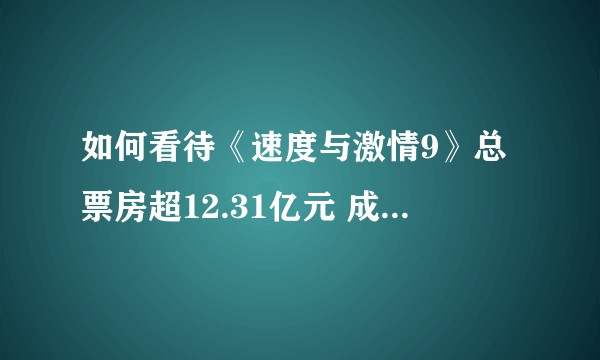 如何看待《速度与激情9》总票房超12.31亿元 成2021年进口片票房冠军？