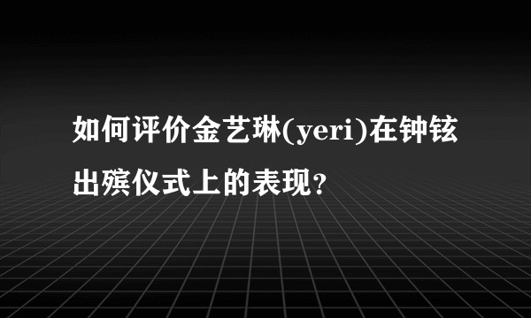 如何评价金艺琳(yeri)在钟铉出殡仪式上的表现?