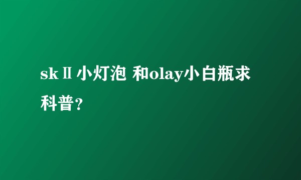 skⅡ小灯泡 和olay小白瓶求科普？