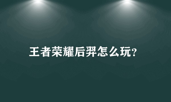 王者荣耀后羿怎么玩？