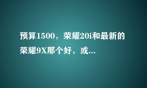 预算1500，荣耀20i和最新的荣耀9X那个好，或者有更好的推荐 ？