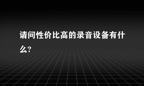 请问性价比高的录音设备有什么?