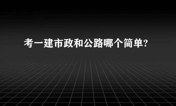考一建市政和公路哪个简单?