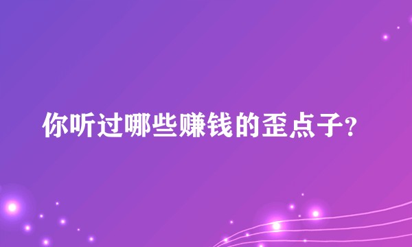 你听过哪些赚钱的歪点子？