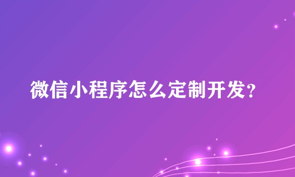 微信小程序怎么定制开发？