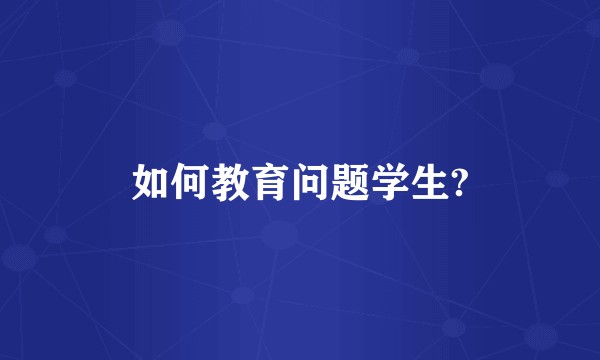 如何教育问题学生?