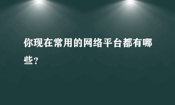 你现在常用的网络平台都有哪些？