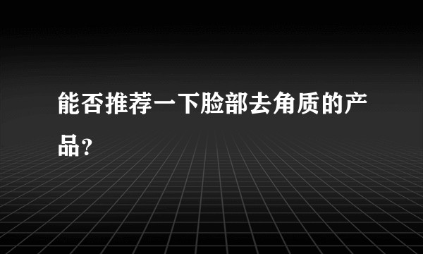 能否推荐一下脸部去角质的产品？