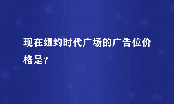 现在纽约时代广场的广告位价格是？