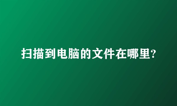 扫描到电脑的文件在哪里?