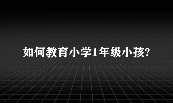如何教育小学1年级小孩?