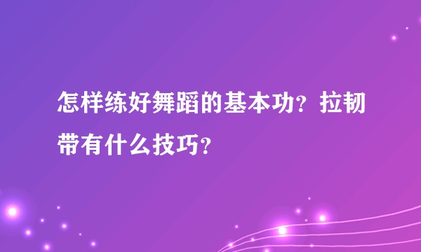 怎样练好舞蹈的基本功？拉韧带有什么技巧？