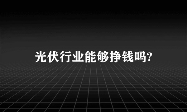 光伏行业能够挣钱吗?