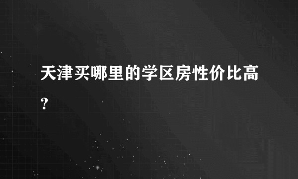 天津买哪里的学区房性价比高?