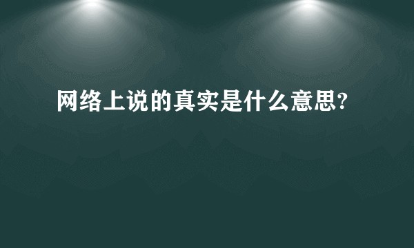 网络上说的真实是什么意思?
