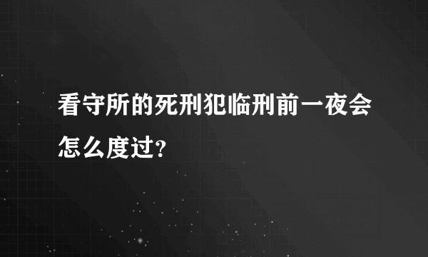 看守所的死刑犯临刑前一夜会怎么度过?